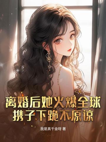 离婚后她火爆全球,携子下跪不原谅